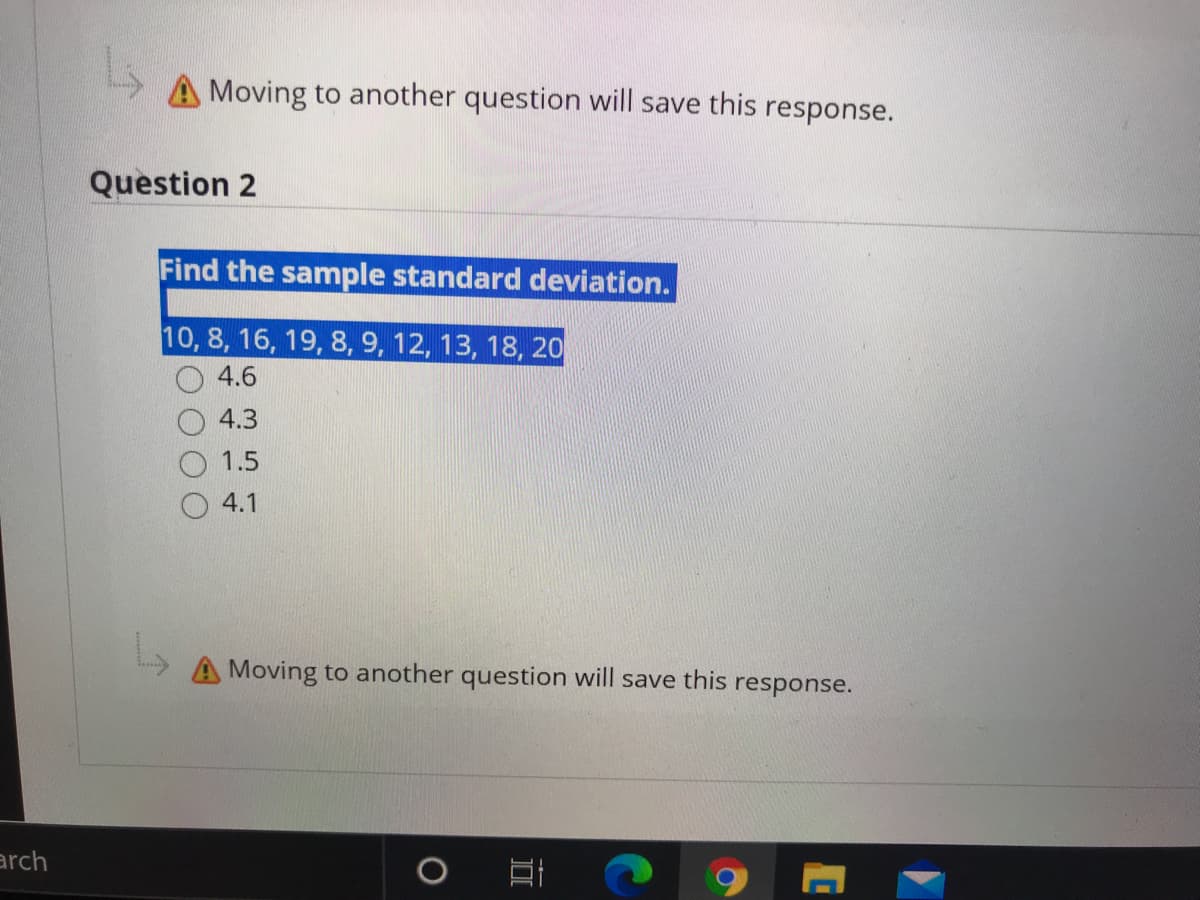 Moving to another question will save this response.
Question 2
Find the sample standard deviation.
10, 8, 16, 19, 8, 9, 12, 13, 18, 20
4.6
4.3
1.5
4.1
A Moving to another question will save this response.
arch
