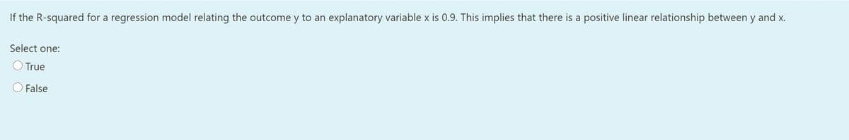 If the R-squared for a regression model relating the outcome y to an explanatory variable x is 0.9. This implies that there is a positive linear relationship between y and x.
Select one:
True
False
