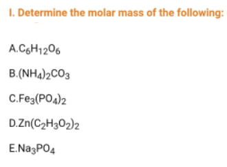 1. Determine the molar mass of the following:
A.C6H12O6
B.(NH4)2CO3
C.Fe3(PO4)2
D.Zn(C₂H302)2
E.Na3PO4