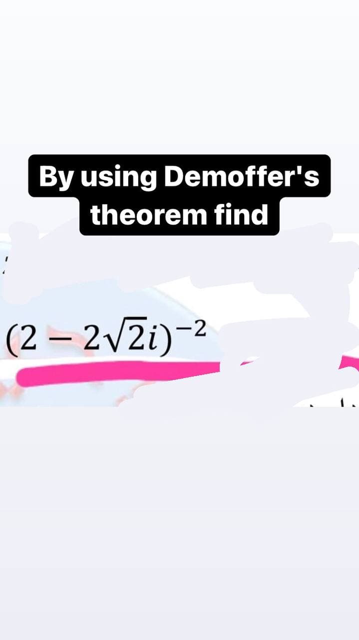 By using Demoffer's
theorem find
(2 – 2v2i)-2
