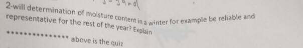 2-will determination of moisture content in a winter for example be reliable and
representative for the rest of the year? Explain
above is the quiz