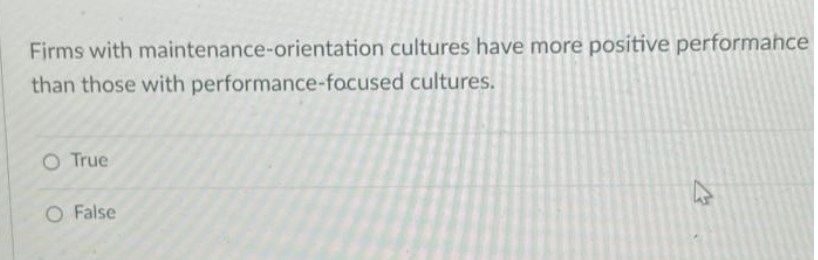 Firms with maintenance-orientation cultures have more positive performahce
than those with performance-focused cultures.
O True
O False
