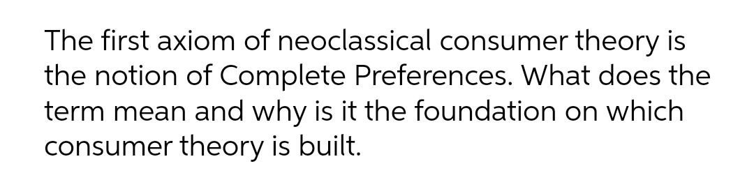 The first axiom of neoclassical consumer theory is
the notion of Complete Preferences. What does the
term mean and why is it the foundation on which
consumer theory is built.
