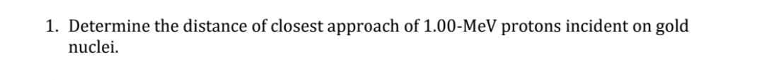1. Determine the distance of closest approach of 1.00-MeV protons incident on gold
nuclei.

