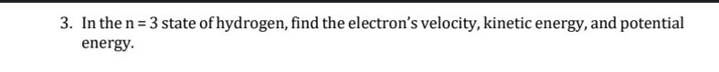 3. In the n = 3 state of hydrogen, find the electron's velocity, kinetic energy, and potential
%3D
energy.
