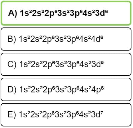 **Quiz on Electron Configuration**

Below is a multiple-choice question with five options labeled A through E. The question asks you to identify the correct electron configuration.

- **A) 1s² 2s² 2p⁶ 3s² 3p⁶ 4s² 3d⁶**

- **B) 1s² 2s² 2p⁶ 3s² 3p⁶ 4s² 4d⁶**

- **C) 1s² 2s² 2p⁶ 3s² 3p⁶ 4s² 3d⁵**

- **D) 1s² 2s² 2p⁶ 3s² 3p⁶ 4s² 4p⁶**

- **E) 1s² 2s² 2p⁶ 3s² 3p⁶ 4s² 3d⁷**