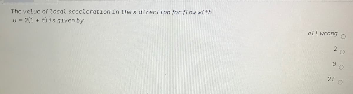 The value of local acceleration in the x direction for flOW with
u = 2(1 + t) is given by
all wrong
2
2t
