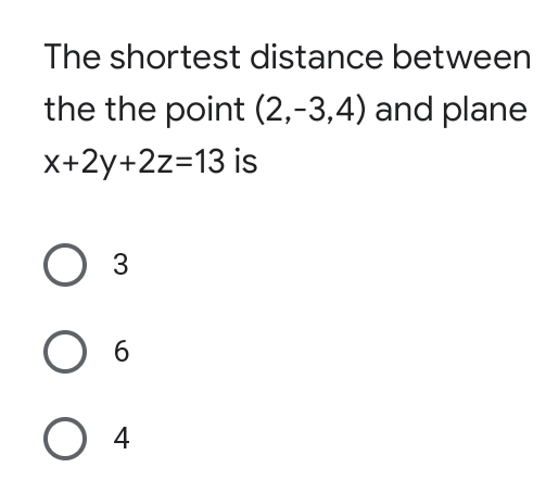 The shortest distance between
the the point (2,-3,4) and plane
X+2y+2z=13 is
3
4
