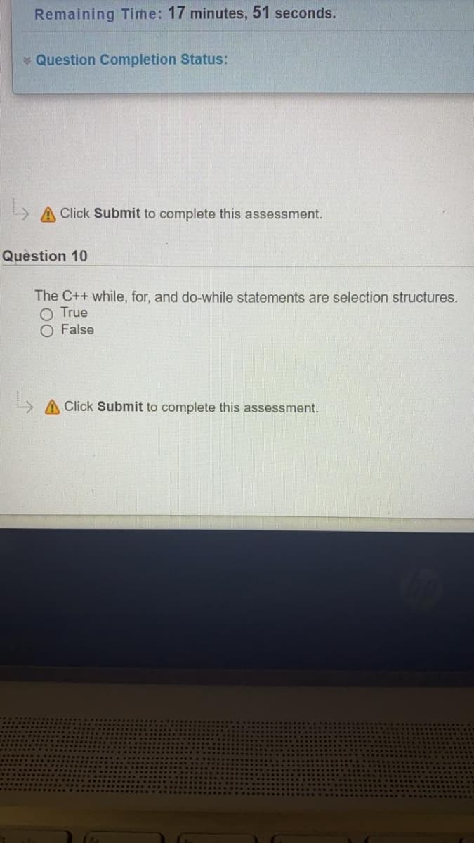 Remaining Time: 17 minutes, 51 seconds.
Question Completion Status:
» A Click Submit to complete this assessment.
Question 10
The C++ while, for, and do-while statements are selection structures.
True
O False
A Click Submit to complete this assessment.
