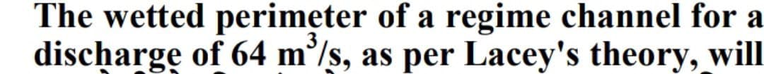 The wetted perimeter of a regime channel for a
discharge of 64 m³/s, as per Lacey's theory, will