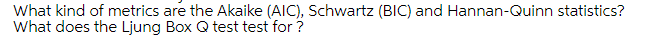 What kind of metrics are the Akaike (AIC), Schwartz (BIC) and Hannan-Quinn statistics?
What does the Ljung Box Q test test for ?