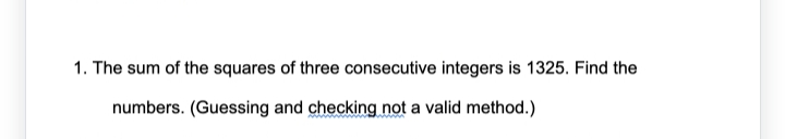 1. The sum of the squares of three consecutive integers is 1325. Find the
numbers. (Guessing and checking not a valid method.)