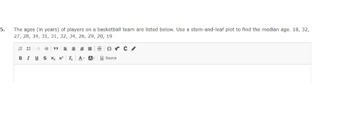 5.
The ages (in years) of players on a basketball team are listed below. Use a stem-and-leaf plot to find the median age. 18, 32,
27, 28, 34, 31, 31, 32, 34, 26, 29, 20, 19
BIUS X, x¹ T₂ A-0-
rc/
Source
