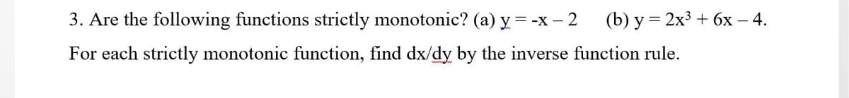 3. Are the following functions strictly monotonic? (a) y = -x – 2
(b) у %3D2x3 + 6х — 4.
For each strictly monotonic function, find dx/dy by the inverse function rule.
