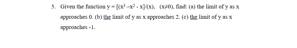 5. Given the function y = [(x³ -x2 - x]/(x), (x#0), find: (a) the limit of y as x
approaches 0. (b) the limit of y as x approaches 2. (c) the limit of y as x
approaches -1.
