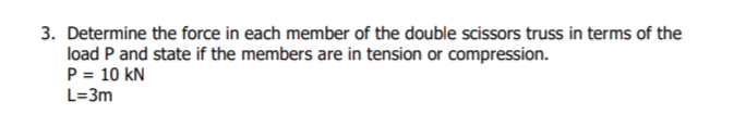 3. Determine the force in each member of the double scissors truss in terms of the
load P and state if the members are in tension or compression.
P = 10 kN
L=3m
