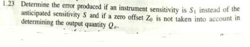 1.23 Determine the error produced if an instrument sensitivity is S, instead of the
anticipated sensitivity S and if a zero offset Zo is not taken into account in
determining the output quantity Q..
