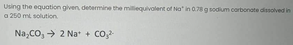 Using the equation given, determine the milliequivalent of Na* in 0.78 g sodium carbonate dissolved in
a 250 mL solution.
Na₂CO32 Na+ + CO3²-