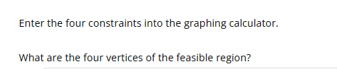 Enter the four constraints into the graphing calculator.
What are the four vertices of the feasible region?