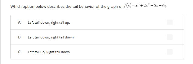 Which option below describes the tail behavior of the graph of f(x)=x²+2x²-5x - 67
A Left tail down, right tail up.
B Left tail down, right tail down
n
Left tail up, Right tail down