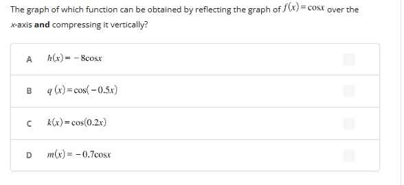 The graph of which function can be obtained by reflecting the graph of f(x) = cosx over the
x-axis and compressing it vertically?
A
B
с
D
h(x) = -8cosx
q (x) = cos(-0.5x)
k(x) = cos(0.2x)
m(x) = -0.7cosx