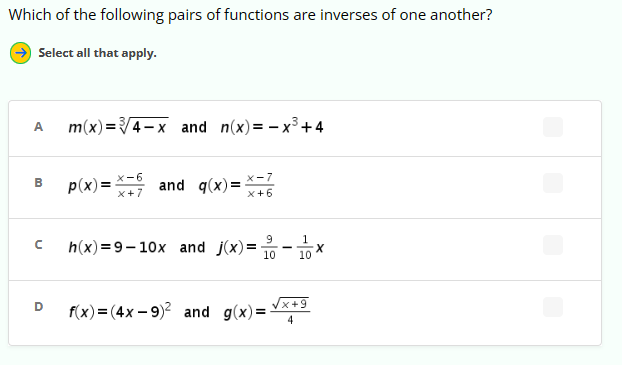 Which of the following pairs of functions are inverses of one another?
Select all that apply.
A m(x)=√/4-x and n(x) = -x³+4
B
с
D
x-7
p(x)=x+ and g(x)= x=?
x+6
h(x)=9-10x and j(x)=
9
1
10 10
√x+9
f(x) = (4x-9)² and g(x)=-
X