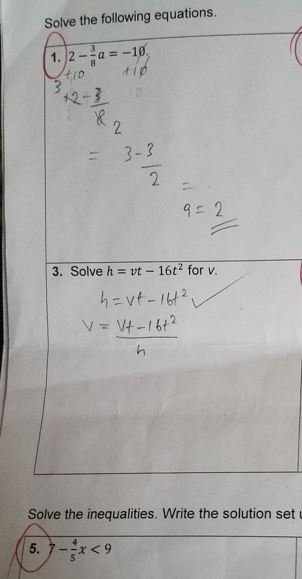 Solve the following equations.
1./2
3
3
8
+10
+2-3
5. 7
= -10.
+10
10
8 2
= 3-3
N/₂
3. Solve h = vt - 16t² for v.
h=vt-161²
V = Vt-1612
h
il c
-= x < 9
5
9=2
Solve the inequalities. Write the solution set u