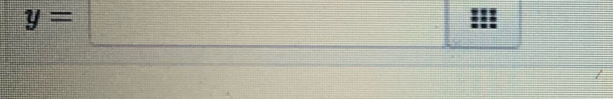 ### Equation Input Field

**Description:** 
The image depicts an input field for entering an equation, specifically for a variable `y`. Given the format, it appears to be part of a graphical calculator interface or an educational tool for plotting graphs or solving mathematical equations.

**Details:**
- The input field is labeled with `y =`, indicating this is where users can input their desired equation of `y` in terms of other variables (e.g., `y = mx + c`, `y = x^2 + 2x + 1`, etc.).
- To the right of the input field, there is a button with a grid icon (three rows and three columns of small squares). This could be an indication to view or edit the graphing options, grid settings, or a menu for additional functionalities.

This interface is likely used in teaching environments for students to practice entering and visualizing mathematical equations, helping them understand the relationship between algebraic expressions and their graphical representations.
