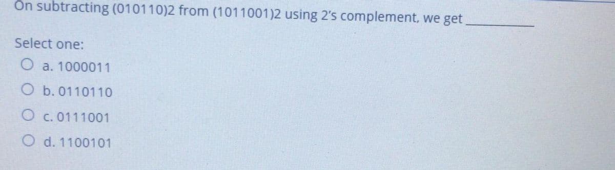 On subtracting (010110)2 from (1011001)2 using 2's complement, we get
Select one:
O a. 1000011
O b. 0110110
O c. 0111001
O d. 1100101
