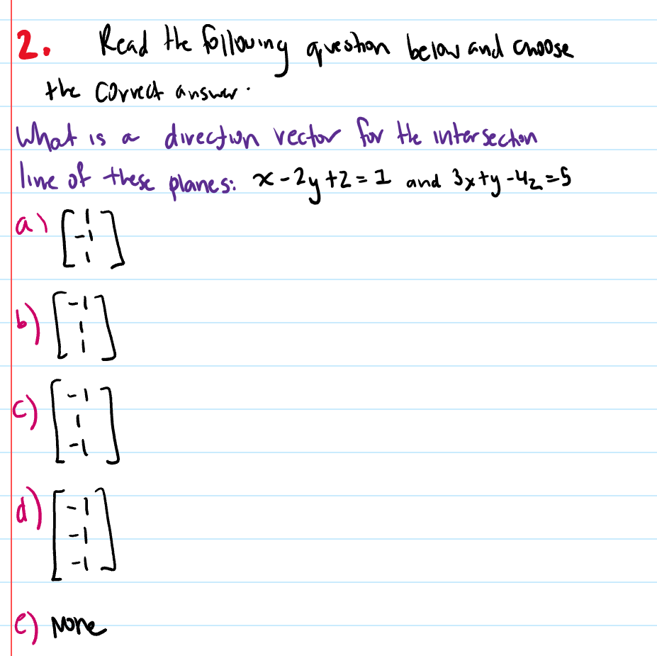 2. Kead Hhe foilowing queohan belaw and cose
the Corvect answw'
what is a divectuon vector for He intarsecton
lime of these planes: X-2y+2=1 and 3xty-Hz.=S
lal
()
C)
Nore
