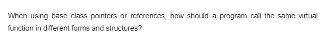 When using base class pointers or references, how should a program call the same virtual
function in different forms and structures?