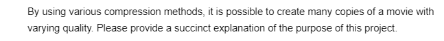 By using various compression methods, it is possible to create many copies of a movie with
varying quality. Please provide a succinct explanation of the purpose of this project.