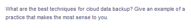 What are the best techniques for cloud data backup? Give an example of a
practice that makes the most sense to you.
