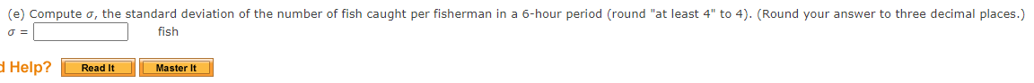 (e) Compute o, the standard deviation of the number of fish caught per fisherman in a 6-hour period (round "at least 4" to 4). (Round your answer to three decimal places.)
fish
Ы Help?
Read It
Master It
