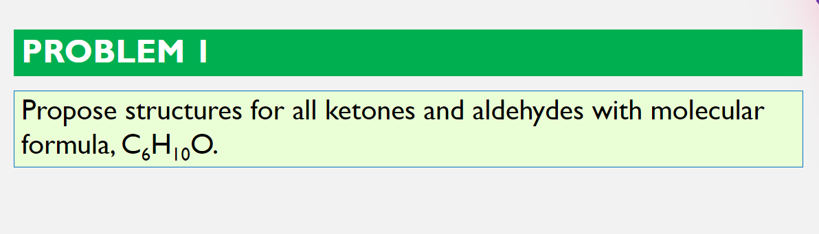 PROBLEM I
Propose structures for all ketones and aldehydes with molecular
formula, C,H1,0.
