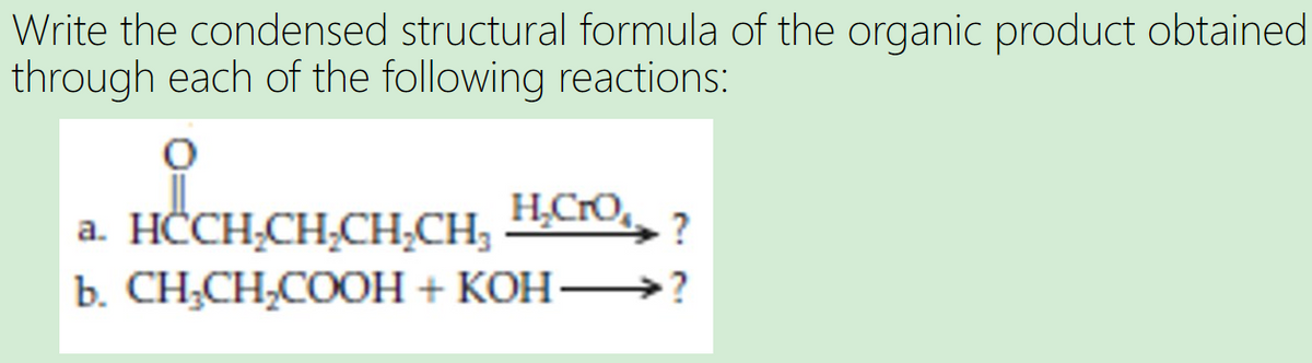 Write the condensed structural formula of the organic product obtained
through each of the following reactions:
H₂CrO₂
a. HCCH₂CH₂CH₂CH₂
?
b. CH₂CH₂COOH + KOH
?