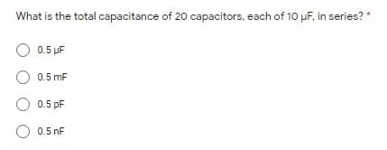 What is the total capacitance of 20 capacitors, each of 10 pF, in series? *
O 0.5 µF
0.5 mF
O 0.5 pF
O 0.5 nF
