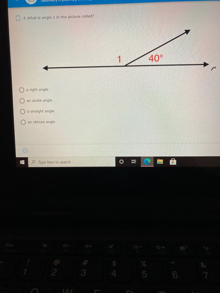 4. What is angle 1 in the picture called?
40°
a right angle
an acute angle
a straight angle
an obtuse angle
P Type here to search
Esc
FS
%23
2
O LO
