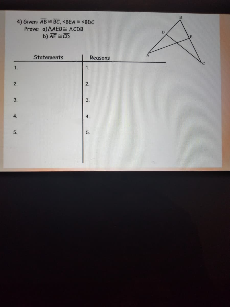 4) Given: AB= BC, BEA = *BDC
Prove: a)AAEB ACDB
b) AE =CD
Statements
Reasons
1.
1.
2.
2.
3.
3.
4.
4.
5.
5.
