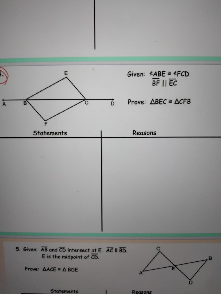 E
Given: *ABE = *FCD
BF I| EC
B.
Prove: ABEC = ACFB
Statements
Reasons
5. Given: AB and CD intersect at E. AC II BD.
E is the midpoint of CD.
Prove: AACE A BDE
Statements
Reasons
