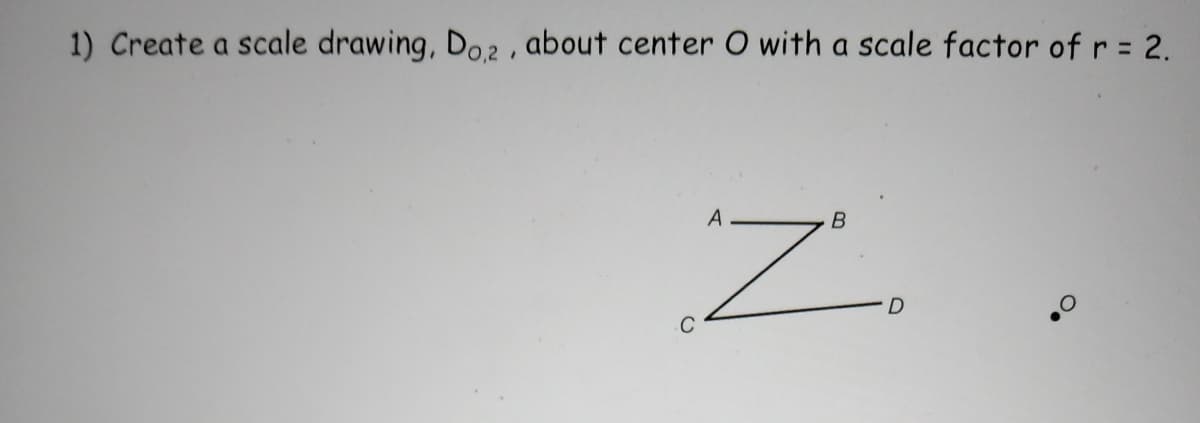 1) Create a scale drawing, Do2 , about center O with a scale factor of r = 2.
N.
A
