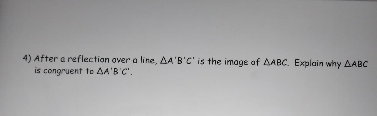 4) After a reflection over a line, AA'B'C' is the image of AABC. Explain why AABC
is congruent to AA'B'C'.
