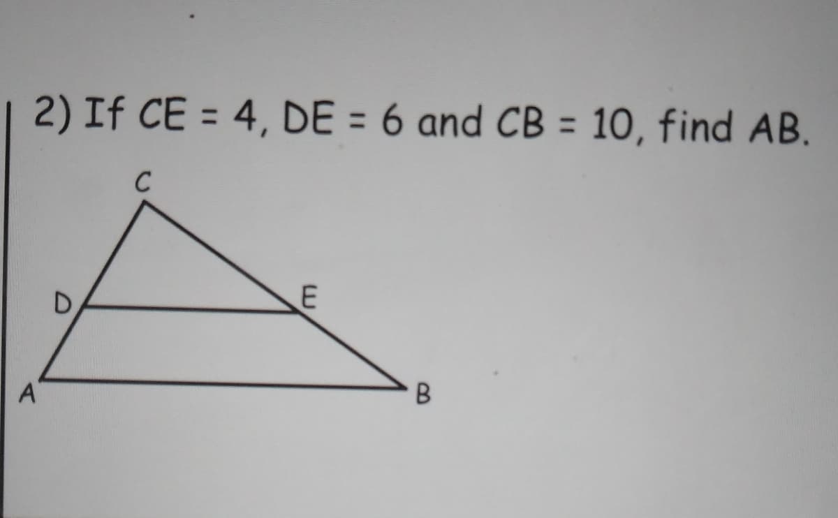 2) If CE = 4, DE = 6 and CB = 10, find AB.
%3D
%3D
%3D
C
В
A
