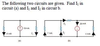 The following two circuits are given. Find I, in
circuit (a) and I and I, in circuit b.
20 mA
15MA
4 mA
7 mA
4 mA
(a)
