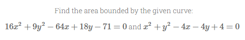 Find the area bounded by the given curve:
16x² +9y² - 64x + 18y - 71 = 0 and x² + y² - 4x − 4y+4= 0