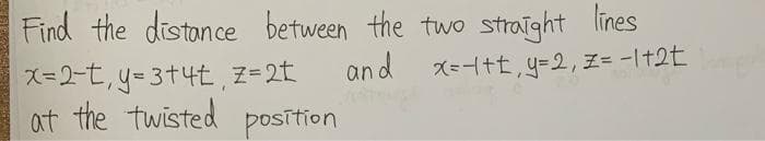 Find the distance between the two straight lines
x=2-t, y=3+4t, z=2t
and
x=-1+t₁ y=2₁ Z=-1+2t
at the twisted position