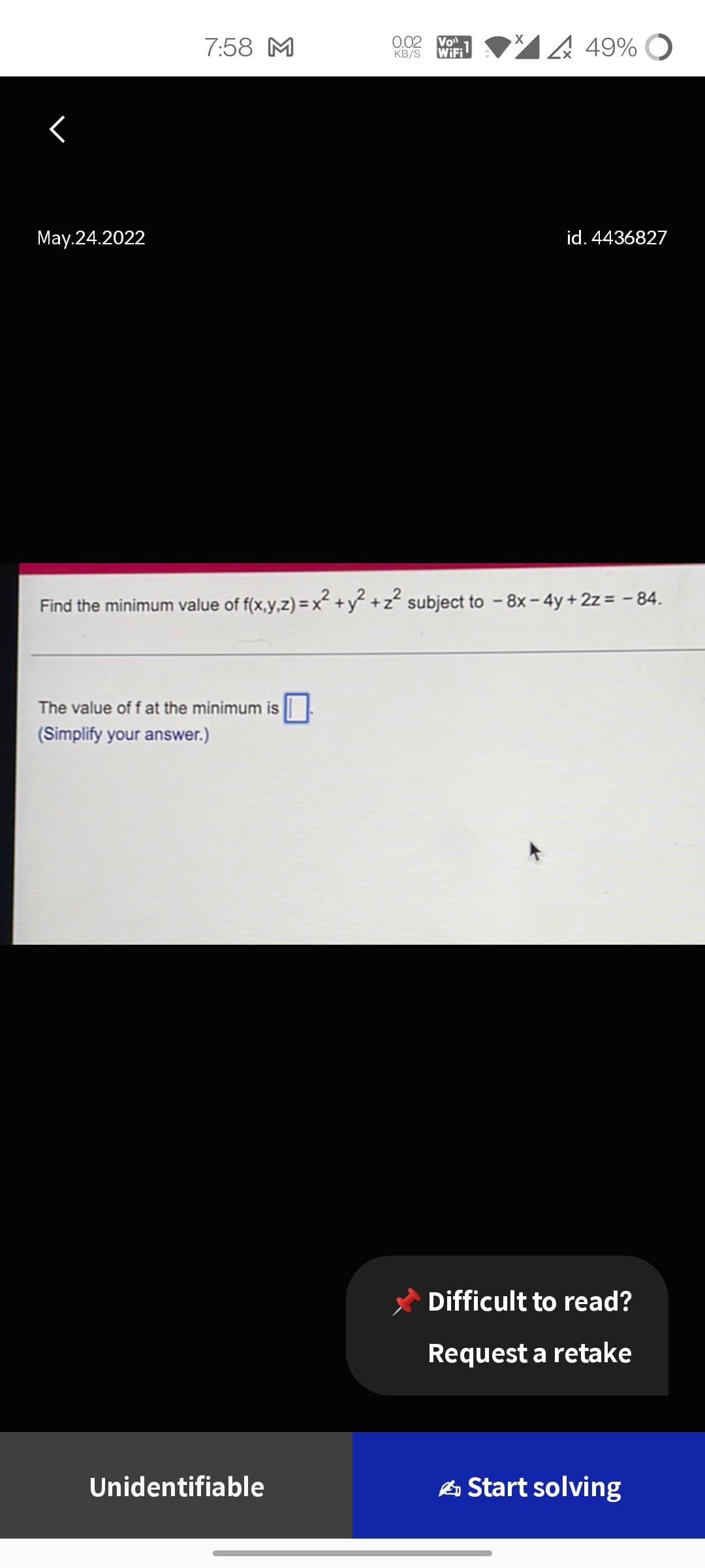 7:58 M
<
May.24.2022
Find the minimum value of f(x,y,z) = x² + y² + z²
2
The value of f at the minimum is
(Simplify your answer.)
Unidentifiable
0.02
KB/S
Vol
1
WiFi
449%
49% O
id. 4436827
subject to - 8x - 4y + 2z = -84.
Difficult to read?
Request a retake
Start solving
X