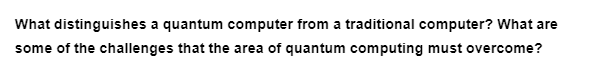 What distinguishes a quantum computer from a traditional computer? What are
some of the challenges that the area of quantum computing must overcome?