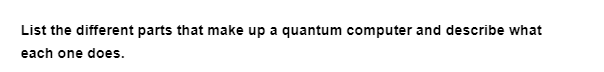 List the different parts that make up a quantum computer and describe what
each one does.