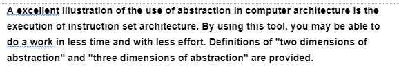 A excellent illustration of the use of abstraction in computer architecture is the
execution of instruction set architecture. By using this tool, you may be able to
do a work in less time and with less effort. Definitions of "two dimensions of
abstraction" and "three dimensions of abstraction" are provided.